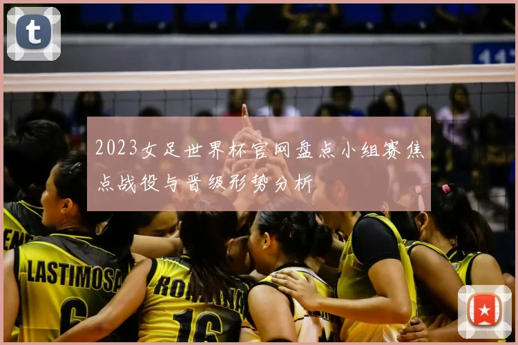 2023女足世界杯官网盘点小组赛焦点战役与晋级形势分析