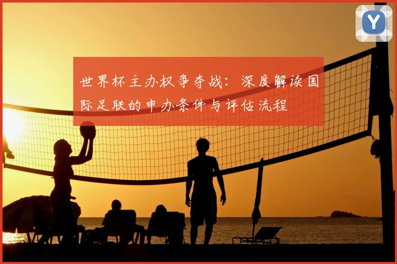 世界杯主办权争夺战:深度解读国际足联的申办条件与评估流程