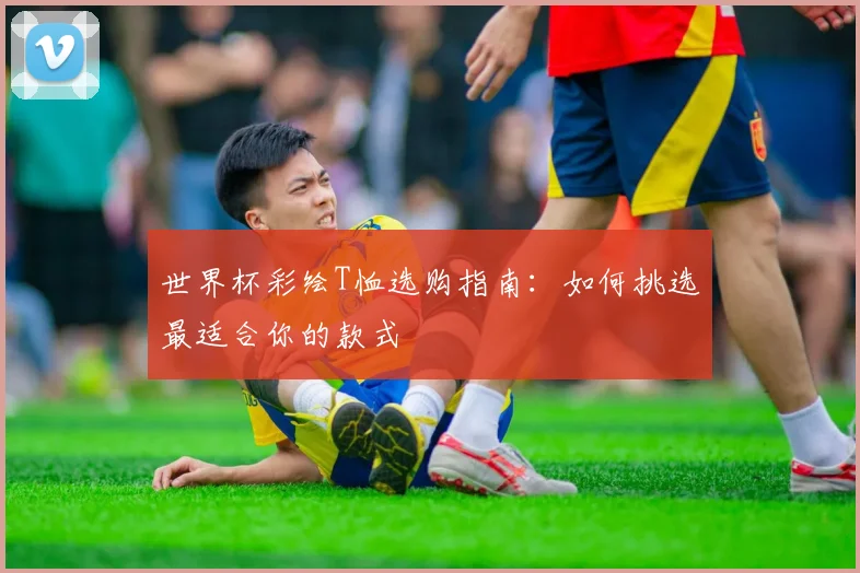 世界杯彩绘T恤选购指南：如何挑选最适合你的款式
