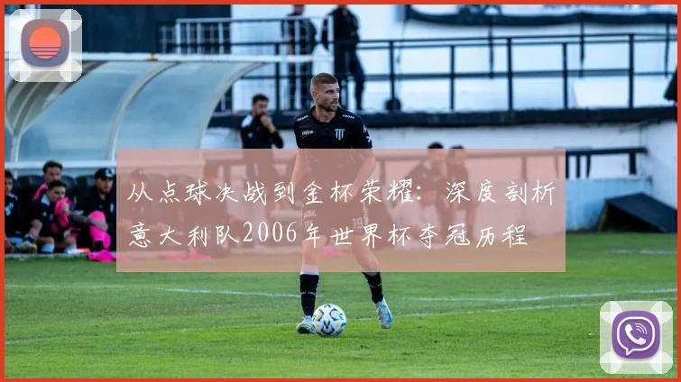 从点球决战到金杯荣耀：深度剖析意大利队2006年世界杯夺冠历程