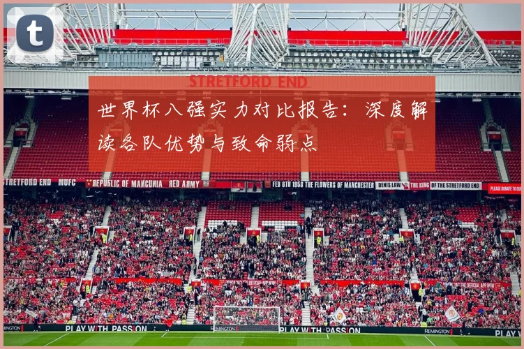世界杯八强实力对比报告：深度解读各队优势与致命弱点
