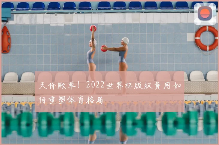 天价账单!2022世界杯版权费用如何重塑体育格局