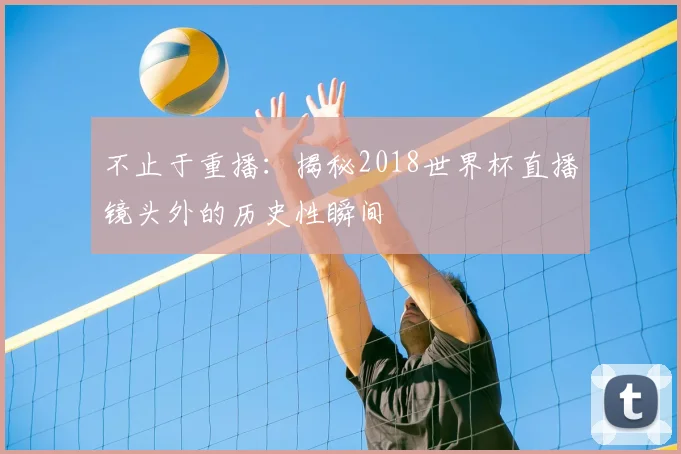 不止于重播：揭秘2018世界杯直播镜头外的历史性瞬间