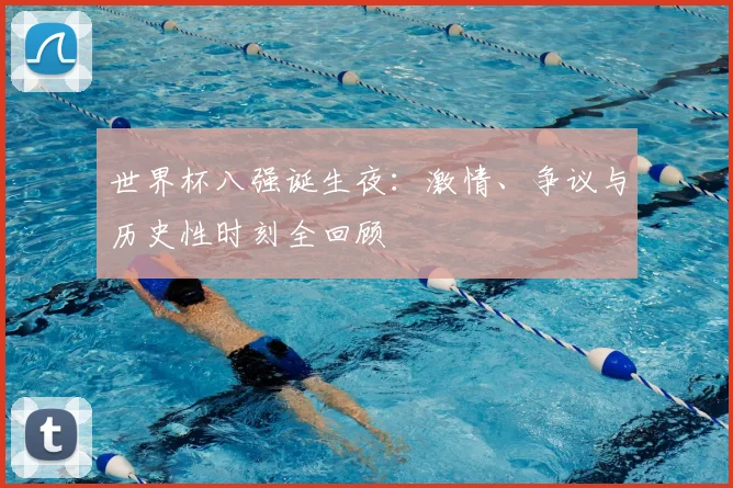 世界杯八强诞生夜：激情、争议与历史性时刻全回顾