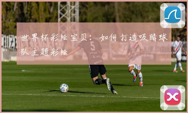 世界杯彩绘宝贝：如何打造吸睛球队主题彩绘