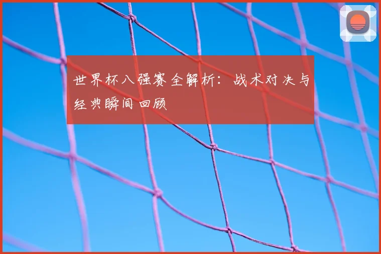 世界杯八强赛全解析：战术对决与经典瞬间回顾
