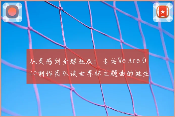 从灵感到全球狂欢：专访We Are One制作团队谈世界杯主题曲的诞生