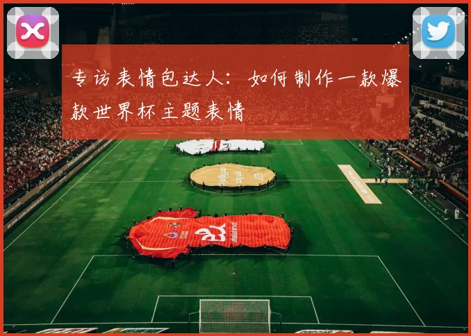 专访表情包达人:如何制作一款爆款世界杯主题表情