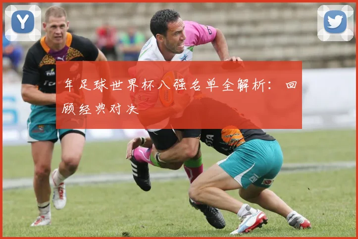 年足球世界杯八强名单全解析：回顾经典对决