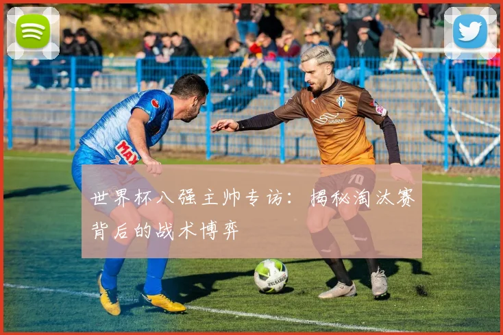 世界杯八强主帅专访：揭秘淘汰赛背后的战术博弈