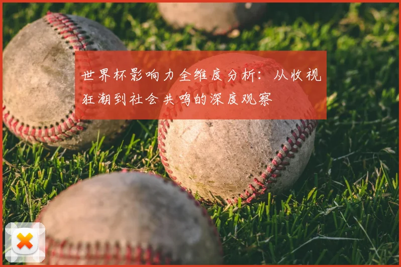 世界杯影响力全维度分析：从收视狂潮到社会共鸣的深度观察