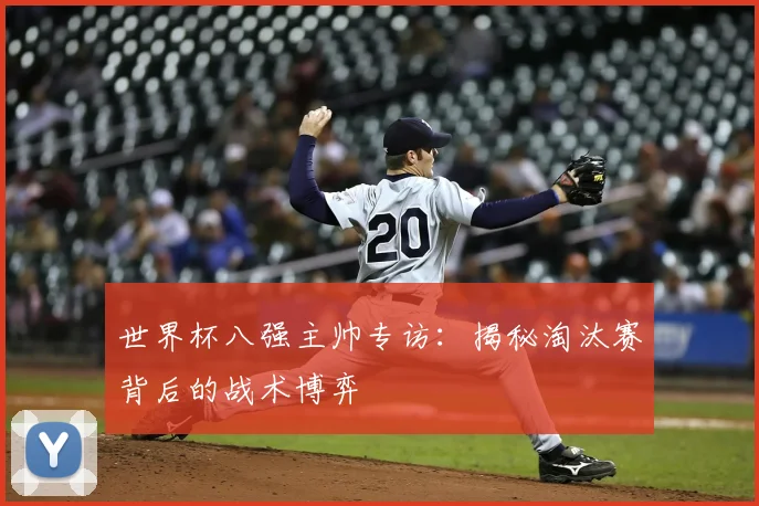 世界杯八强主帅专访：揭秘淘汰赛背后的战术博弈