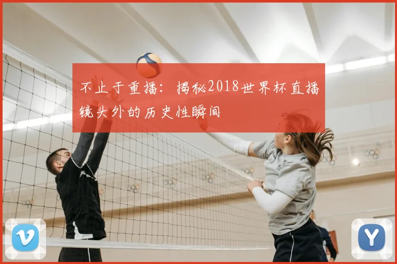 不止于重播：揭秘2018世界杯直播镜头外的历史性瞬间