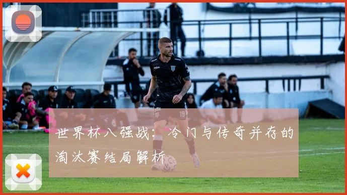 世界杯八强战：冷门与传奇并存的淘汰赛结局解析