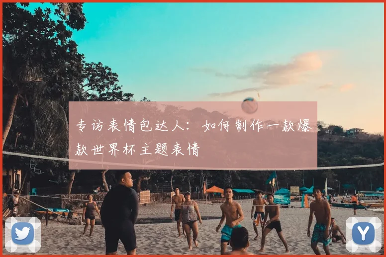 专访表情包达人:如何制作一款爆款世界杯主题表情