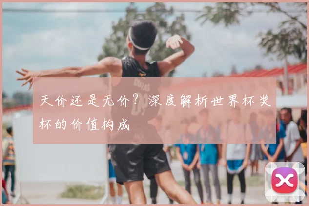 天价还是无价?深度解析世界杯奖杯的价值构成
