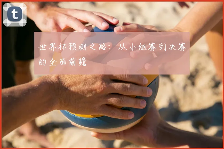 世界杯预测之路:从小组赛到决赛的全面前瞻