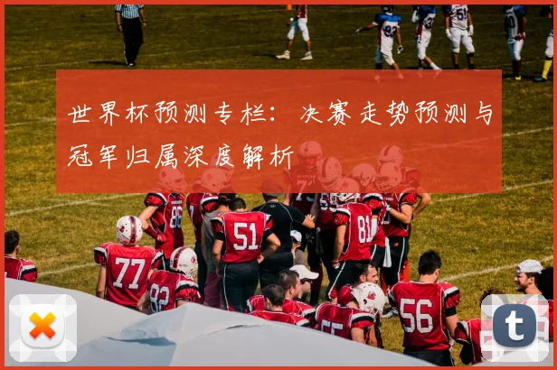 世界杯预测专栏:决赛走势预测与冠军归属深度解析