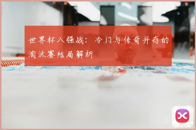世界杯八强战：冷门与传奇并存的淘汰赛结局解析