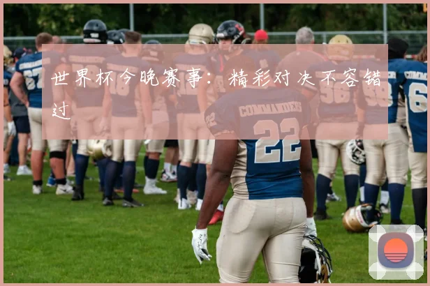 世界杯今晚赛事：精彩对决不容错过