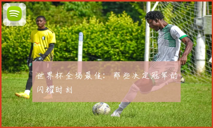 世界杯全场最佳：那些决定冠军的闪耀时刻
