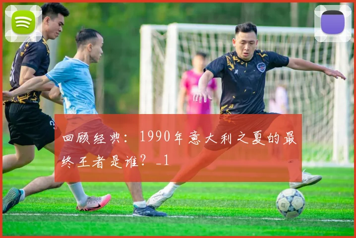 回顾经典：1990年意大利之夏的最终王者是谁？_1