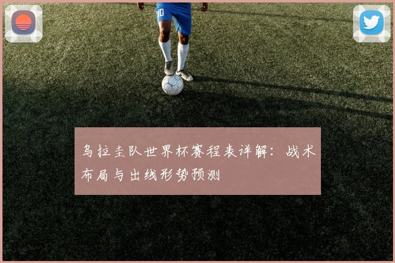 乌拉圭队世界杯赛程表详解：战术布局与出线形势预测