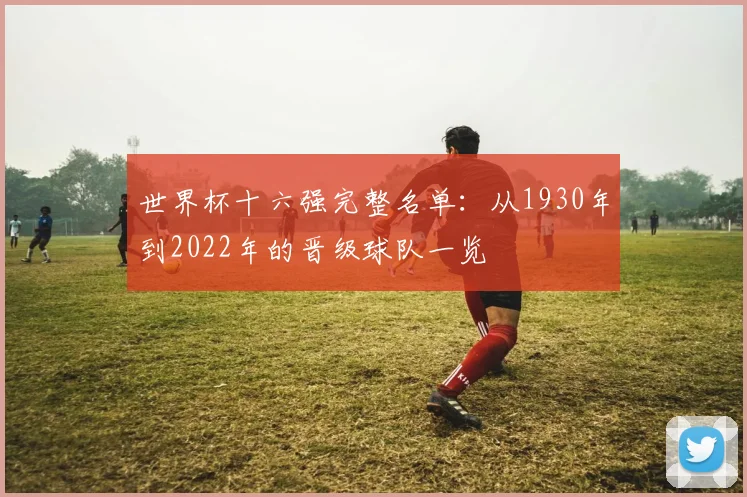 世界杯十六强完整名单：从1930年到2022年的晋级球队一览