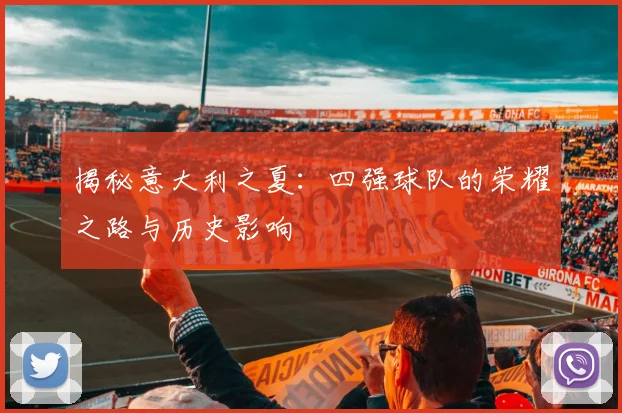 揭秘意大利之夏：四强球队的荣耀之路与历史影响
