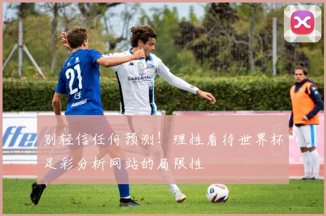 别轻信任何预测！理性看待世界杯足彩分析网站的局限性