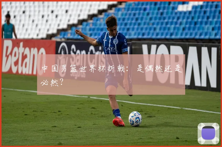 中国男篮世界杯折戟：是偶然还是必然？