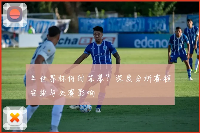 年世界杯何时落幕？深度分析赛程安排与决赛影响