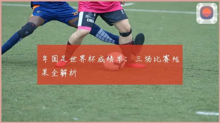 年国足世界杯成绩单：三场比赛结果全解析