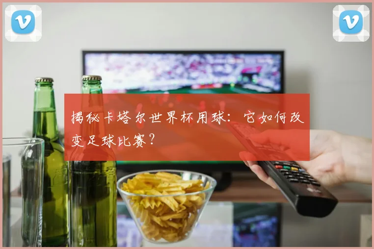 揭秘卡塔尔世界杯用球：它如何改变足球比赛？