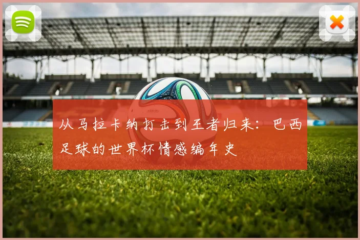 从马拉卡纳打击到王者归来：巴西足球的世界杯情感编年史