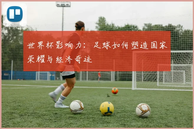 世界杯影响力：足球如何塑造国家荣耀与经济奇迹