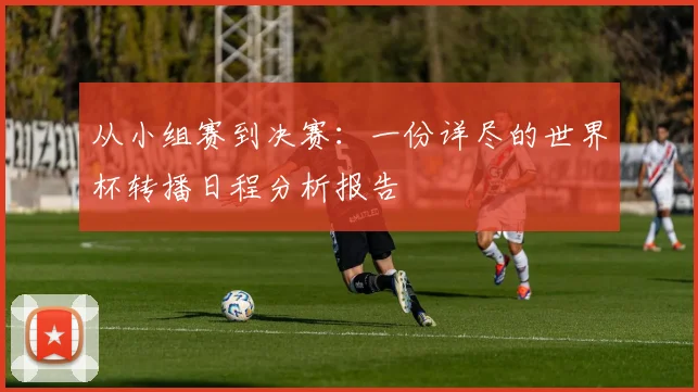 从小组赛到决赛：一份详尽的世界杯转播日程分析报告